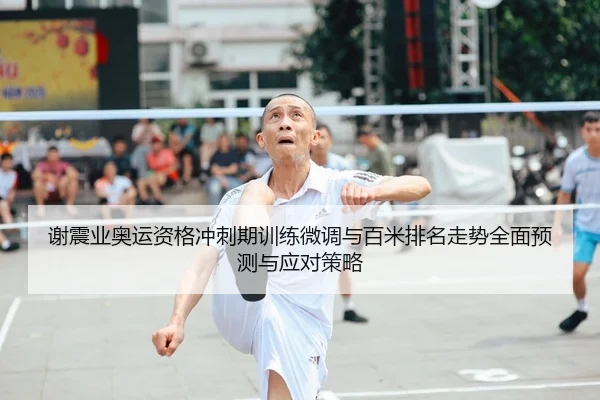 谢震业奥运资格冲刺期训练微调与百米排名走势全面预测与应对策略