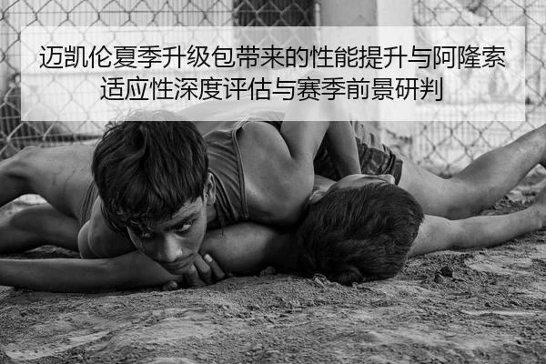 迈凯伦夏季升级包带来的性能提升与阿隆索适应性深度评估与赛季前景研判